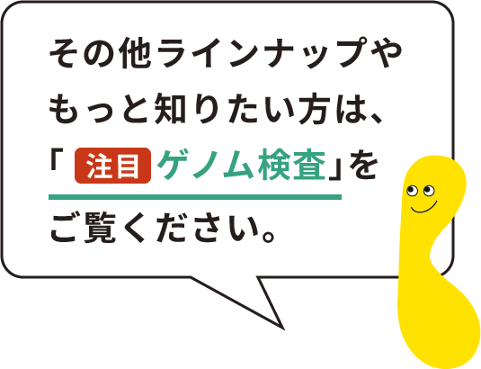 その他ラインナップやもっと知りたい方はゲノム検査をご覧ください